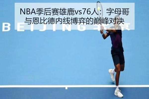 NBA季后赛雄鹿vs76人：字母哥与恩比德内线博弈的巅峰对决