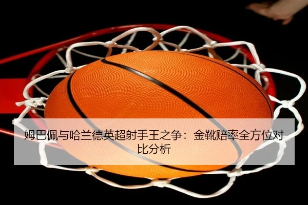 姆巴佩与哈兰德英超射手王之争:金靴赔率全方位对比分析