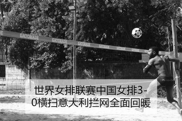 世界女排联赛中国女排3-0横扫意大利拦网全面回暖
